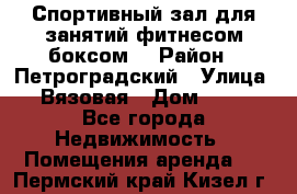 Спортивный зал для занятий фитнесом,боксом. › Район ­ Петроградский › Улица ­ Вязовая › Дом ­ 10 - Все города Недвижимость » Помещения аренда   . Пермский край,Кизел г.